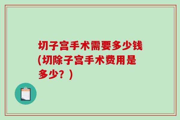 切子宫手术需要多少钱(切除子宫手术费用是多少？)-第1张图片-破壁灵芝孢子粉研究指南