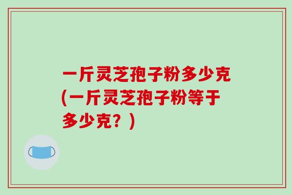 一斤灵芝孢子粉多少克(一斤灵芝孢子粉等于多少克?)-第1张图片-破壁灵芝孢子粉研究指南 一斤灵芝孢子粉多少克(一斤灵芝孢子粉等于多少克?)-第1张图片-破壁灵芝孢子粉研究指南
