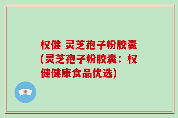 权健 灵芝孢子粉胶囊(灵芝孢子粉胶囊:权健健康食品优选)-第1张图片-破壁灵芝孢子粉研究指南 权健 灵芝孢子粉胶囊(灵芝孢子粉胶囊:权健健康食品优选)-第1张图片-破壁灵芝孢子粉研究指南