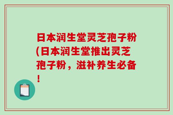 日本润生堂灵芝孢子粉(日本润生堂推出灵芝孢子粉,滋补养生必备!-第1张图片-破壁灵芝孢子粉研究指南 日本润生堂灵芝孢子粉(日本润生堂推出灵芝孢子粉,滋补养生必备!-第1张图片-破壁灵芝孢子粉研究指南