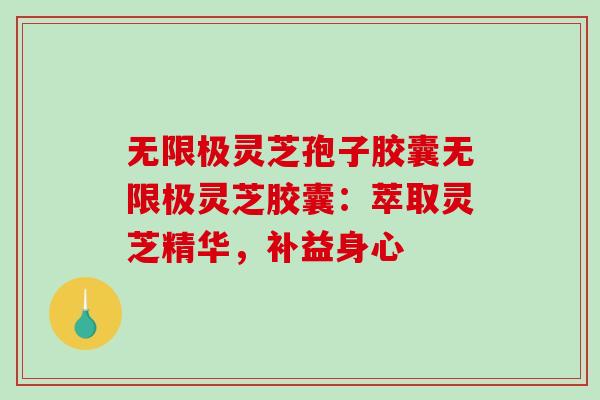 无限极灵芝孢子胶囊无限极灵芝胶囊：萃取灵芝精华，补益身心-第1张图片-破壁灵芝孢子粉研究指南