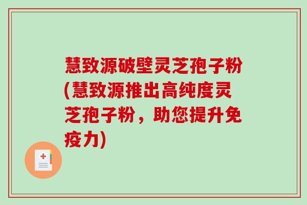 慧致源破壁灵芝孢子粉(慧致源推出高纯度灵芝孢子粉,助您提升免疫力)-第1张图片-破壁灵芝孢子粉研究指南 慧致源破壁灵芝孢子粉(慧致源推出高纯度灵芝孢子粉,助您提升免疫力)-第1张图片-破壁灵芝孢子粉研究指南