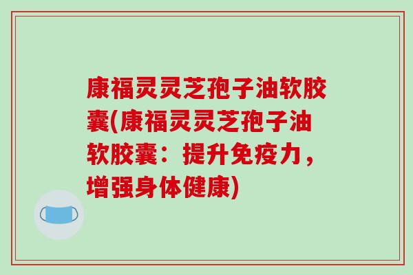 康福灵灵芝孢子油软胶囊(康福灵灵芝孢子油软胶囊:提升免疫力,增强身体健康)-第1张图片-破壁灵芝孢子粉研究指南 康福灵灵芝孢子油软胶囊(康福灵灵芝孢子油软胶囊:提升免疫力,增强身体健康)-第1张图片-破壁灵芝孢子粉研究指南