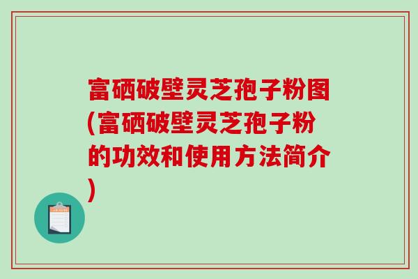 富硒破壁灵芝孢子粉图(富硒破壁灵芝孢子粉的功效和使用方法简介)-第1张图片-破壁灵芝孢子粉研究指南 富硒破壁灵芝孢子粉图(富硒破壁灵芝孢子粉的功效和使用方法简介)-第1张图片-破壁灵芝孢子粉研究指南
