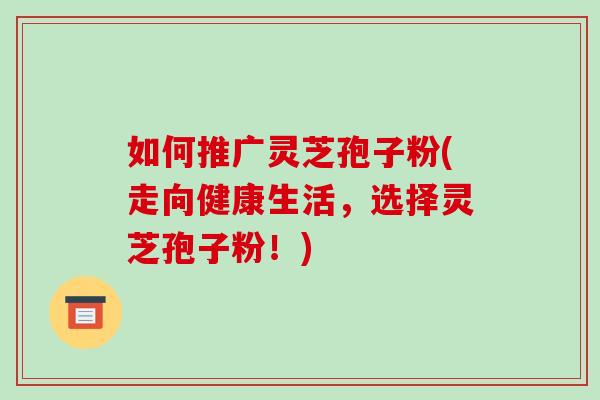 如何推广灵芝孢子粉(走向健康生活,选择灵芝孢子粉!)-第1张图片-破壁灵芝孢子粉研究指南 如何推广灵芝孢子粉(走向健康生活,选择灵芝孢子粉!)-第1张图片-破壁灵芝孢子粉研究指南