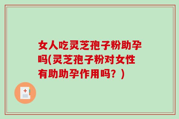 女人吃灵芝孢子粉助孕吗(灵芝孢子粉对女性有助助孕作用吗?)-第1张图片-破壁灵芝孢子粉研究指南 女人吃灵芝孢子粉助孕吗(灵芝孢子粉对女性有助助孕作用吗?)-第1张图片-破壁灵芝孢子粉研究指南