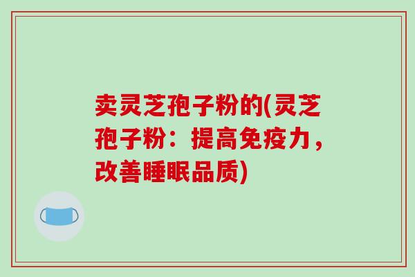 卖灵芝孢子粉的(灵芝孢子粉：提高免疫力，改善睡眠品质)-第1张图片-破壁灵芝孢子粉研究指南