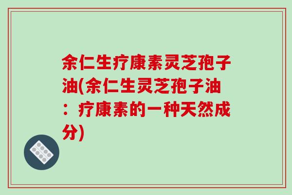 余仁生疗康素灵芝孢子油(余仁生灵芝孢子油:疗康素的一种天然成分)-第1张图片-破壁灵芝孢子粉研究指南 余仁生疗康素灵芝孢子油(余仁生灵芝孢子油:疗康素的一种天然成分)-第1张图片-破壁灵芝孢子粉研究指南