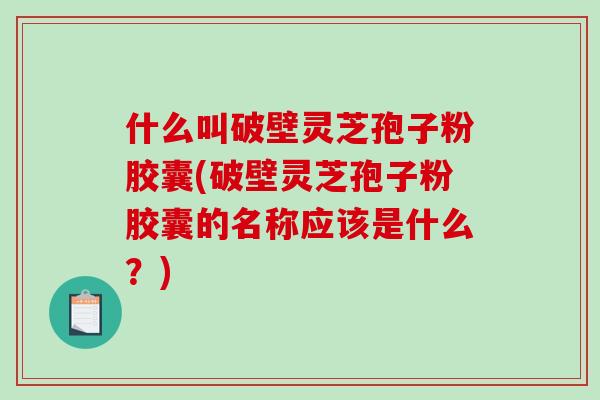 什么叫破壁灵芝孢子粉胶囊(破壁灵芝孢子粉胶囊的名称应该是什么?)-第1张图片-破壁灵芝孢子粉研究指南 什么叫破壁灵芝孢子粉胶囊(破壁灵芝孢子粉胶囊的名称应该是什么?)-第1张图片-破壁灵芝孢子粉研究指南