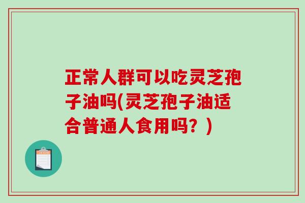 正常人群可以吃灵芝孢子油吗(灵芝孢子油适合普通人食用吗?)-第1张图片-破壁灵芝孢子粉研究指南 正常人群可以吃灵芝孢子油吗(灵芝孢子油适合普通人食用吗?)-第1张图片-破壁灵芝孢子粉研究指南