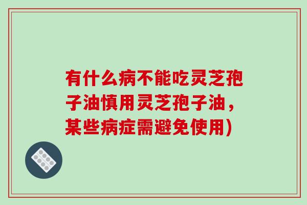 有什么病不能吃灵芝孢子油慎用灵芝孢子油,某些病症需避免使用)-第1张图片-破壁灵芝孢子粉研究指南 有什么病不能吃灵芝孢子油慎用灵芝孢子油,某些病症需避免使用)-第1张图片-破壁灵芝孢子粉研究指南