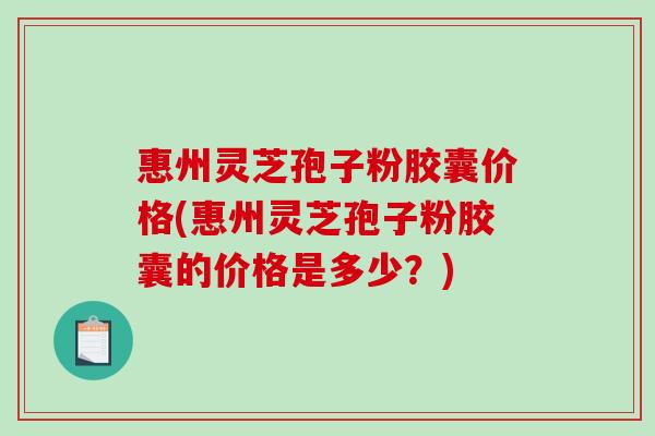 惠州灵芝孢子粉胶囊价格(惠州灵芝孢子粉胶囊的价格是多少?)-第1张图片-破壁灵芝孢子粉研究指南 惠州灵芝孢子粉胶囊价格(惠州灵芝孢子粉胶囊的价格是多少?)-第1张图片-破壁灵芝孢子粉研究指南