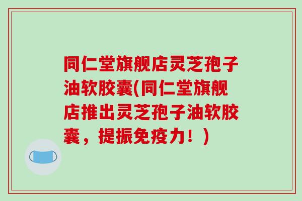 同仁堂旗舰店灵芝孢子油软胶囊(同仁堂旗舰店推出灵芝孢子油软胶囊,提振免疫力!)-第1张图片-破壁灵芝孢子粉研究指南 同仁堂旗舰店灵芝孢子油软胶囊(同仁堂旗舰店推出灵芝孢子油软胶囊,提振免疫力!)-第1张图片-破壁灵芝孢子粉研究指南