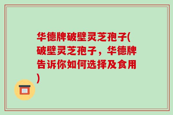 华德牌破壁灵芝孢子(破壁灵芝孢子,华德牌告诉你如何选择及食用)-第1张图片-破壁灵芝孢子粉研究指南 华德牌破壁灵芝孢子(破壁灵芝孢子,华德牌告诉你如何选择及食用)-第1张图片-破壁灵芝孢子粉研究指南
