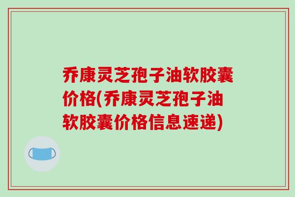 乔康灵芝孢子油软胶囊价格(乔康灵芝孢子油软胶囊价格信息速递)-第1张图片-破壁灵芝孢子粉研究指南 乔康灵芝孢子油软胶囊价格(乔康灵芝孢子油软胶囊价格信息速递)-第1张图片-破壁灵芝孢子粉研究指南