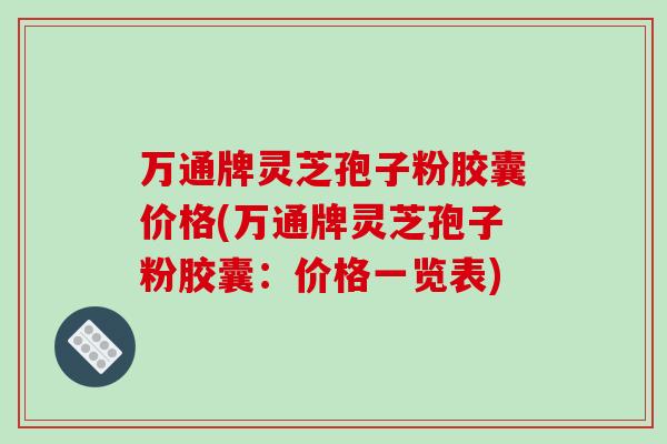 万通牌灵芝孢子粉胶囊价格(万通牌灵芝孢子粉胶囊:价格一览表)-第1张图片-破壁灵芝孢子粉研究指南 万通牌灵芝孢子粉胶囊价格(万通牌灵芝孢子粉胶囊:价格一览表)-第1张图片-破壁灵芝孢子粉研究指南