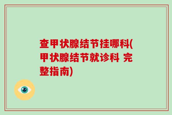 查甲状腺结节挂哪科(甲状腺结节就诊科 完整指南)-第1张图片-破壁灵芝孢子粉研究指南 查甲状腺结节挂哪科(甲状腺结节就诊科 完整指南)-第1张图片-破壁灵芝孢子粉研究指南