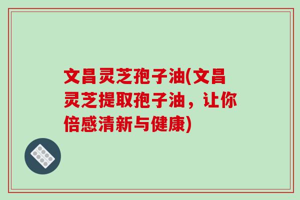 文昌灵芝孢子油(文昌灵芝提取孢子油,让你倍感清新与健康)-第1张图片-破壁灵芝孢子粉研究指南 文昌灵芝孢子油(文昌灵芝提取孢子油,让你倍感清新与健康)-第1张图片-破壁灵芝孢子粉研究指南