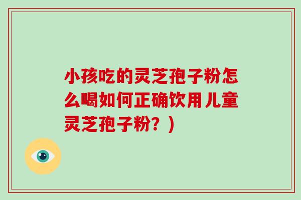 小孩吃的灵芝孢子粉怎么喝如何正确饮用儿童灵芝孢子粉?)-第1张图片-破壁灵芝孢子粉研究指南 小孩吃的灵芝孢子粉怎么喝如何正确饮用儿童灵芝孢子粉?)-第1张图片-破壁灵芝孢子粉研究指南