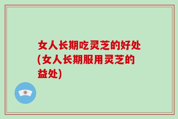 女人长期吃灵芝的好处(女人长期服用灵芝的益处)-第1张图片-破壁灵芝孢子粉研究指南 女人长期吃灵芝的好处(女人长期服用灵芝的益处)-第1张图片-破壁灵芝孢子粉研究指南