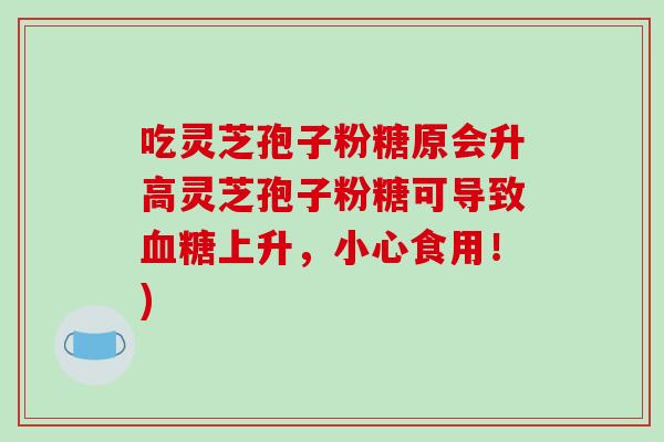 吃灵芝孢子粉糖原会升高灵芝孢子粉糖可导致血糖上升，小心食用！)-第1张图片-破壁灵芝孢子粉研究指南