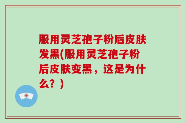 服用灵芝孢子粉后皮肤发黑(服用灵芝孢子粉后皮肤变黑,这是为什么?)-第1张图片-破壁灵芝孢子粉研究指南 服用灵芝孢子粉后皮肤发黑(服用灵芝孢子粉后皮肤变黑,这是为什么?)-第1张图片-破壁灵芝孢子粉研究指南