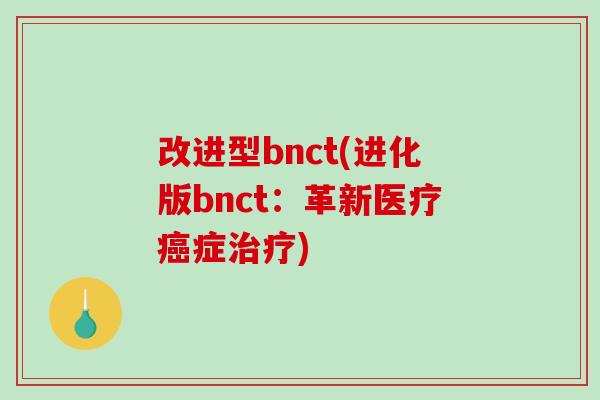 改进型bnct(进化版bnct：革新医疗癌症治疗)-第1张图片-破壁灵芝孢子粉研究指南