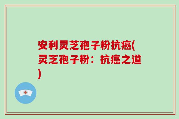 安利灵芝孢子粉抗癌(灵芝孢子粉:抗癌之道)-第1张图片-破壁灵芝孢子粉研究指南 安利灵芝孢子粉抗癌(灵芝孢子粉:抗癌之道)-第1张图片-破壁灵芝孢子粉研究指南
