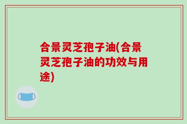 合景灵芝孢子油(合景灵芝孢子油的功效与用途)-第1张图片-破壁灵芝孢子粉研究指南 合景灵芝孢子油(合景灵芝孢子油的功效与用途)-第1张图片-破壁灵芝孢子粉研究指南