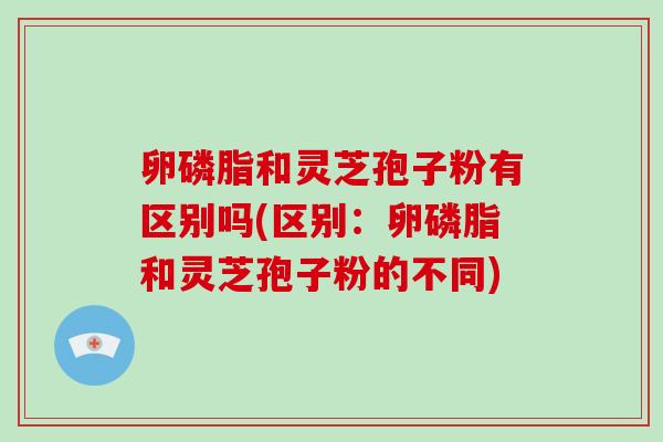卵磷脂和灵芝孢子粉有区别吗(区别:卵磷脂和灵芝孢子粉的不同)-第1张图片-破壁灵芝孢子粉研究指南 卵磷脂和灵芝孢子粉有区别吗(区别:卵磷脂和灵芝孢子粉的不同)-第1张图片-破壁灵芝孢子粉研究指南