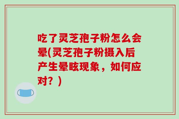 吃了灵芝孢子粉怎么会晕(灵芝孢子粉摄入后产生晕眩现象，如何应对？)-第1张图片-破壁灵芝孢子粉研究指南