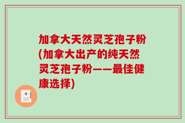 加拿大天然灵芝孢子粉(加拿大出产的纯天然灵芝孢子粉——最佳健康选择)-第1张图片-破壁灵芝孢子粉研究指南 加拿大天然灵芝孢子粉(加拿大出产的纯天然灵芝孢子粉——最佳健康选择)-第1张图片-破壁灵芝孢子粉研究指南