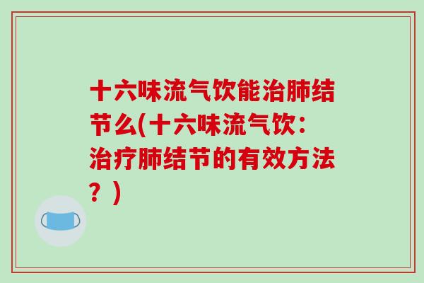 十六味流气饮能治肺结节么(十六味流气饮：治疗肺结节的有效方法？)-第1张图片-破壁灵芝孢子粉研究指南