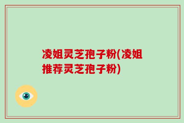 凌姐灵芝孢子粉(凌姐推荐灵芝孢子粉)-第1张图片-破壁灵芝孢子粉研究指南 凌姐灵芝孢子粉(凌姐推荐灵芝孢子粉)-第1张图片-破壁灵芝孢子粉研究指南