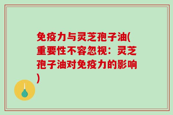 免疫力与灵芝孢子油(重要性不容忽视:灵芝孢子油对免疫力的影响)-第1张图片-破壁灵芝孢子粉研究指南 免疫力与灵芝孢子油(重要性不容忽视:灵芝孢子油对免疫力的影响)-第1张图片-破壁灵芝孢子粉研究指南