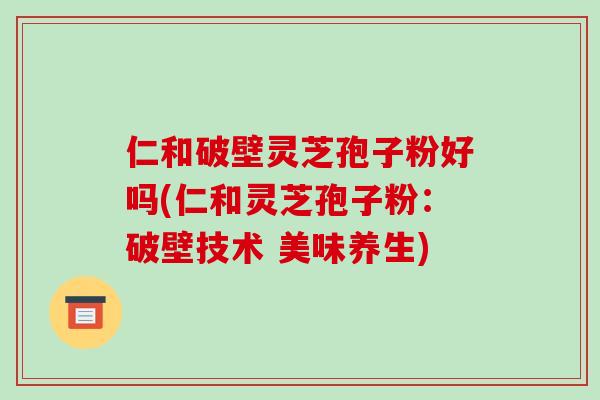 仁和破壁灵芝孢子粉好吗(仁和灵芝孢子粉:破壁技术 美味养生)-第1张图片-破壁灵芝孢子粉研究指南 仁和破壁灵芝孢子粉好吗(仁和灵芝孢子粉:破壁技术 美味养生)-第1张图片-破壁灵芝孢子粉研究指南