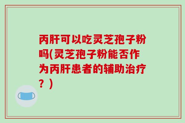 丙肝可以吃灵芝孢子粉吗(灵芝孢子粉能否作为丙肝患者的辅助治疗?)-第1张图片-破壁灵芝孢子粉研究指南 丙肝可以吃灵芝孢子粉吗(灵芝孢子粉能否作为丙肝患者的辅助治疗?)-第1张图片-破壁灵芝孢子粉研究指南