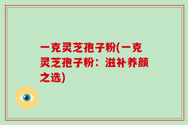 一克灵芝孢子粉(一克灵芝孢子粉:滋补养颜之选)-第1张图片-破壁灵芝孢子粉研究指南 一克灵芝孢子粉(一克灵芝孢子粉:滋补养颜之选)-第1张图片-破壁灵芝孢子粉研究指南
