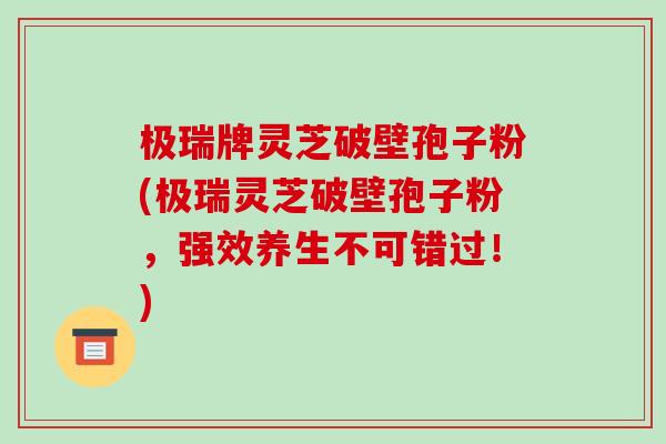 极瑞牌灵芝破壁孢子粉(极瑞灵芝破壁孢子粉，强效养生不可错过！)-第1张图片-破壁灵芝孢子粉研究指南