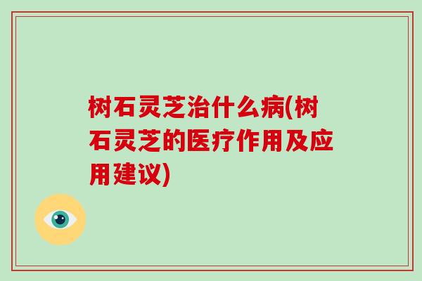 树石灵芝治什么病(树石灵芝的医疗作用及应用建议)-第1张图片-破壁灵芝孢子粉研究指南