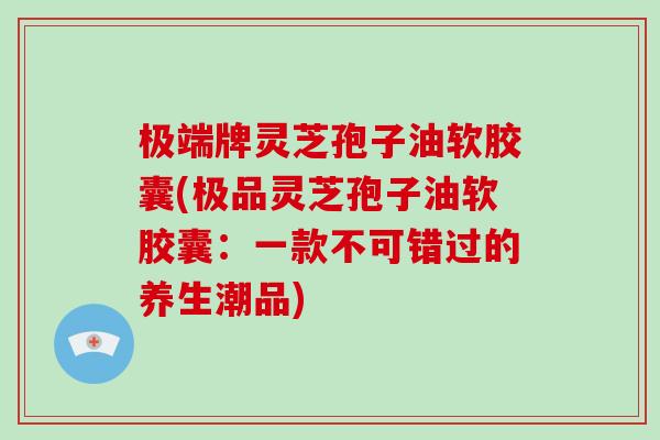 极端牌灵芝孢子油软胶囊(极品灵芝孢子油软胶囊：一款不可错过的养生潮品)-第1张图片-破壁灵芝孢子粉研究指南