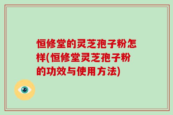 恒修堂的灵芝孢子粉怎样(恒修堂灵芝孢子粉的功效与使用方法)-第1张图片-破壁灵芝孢子粉研究指南 恒修堂的灵芝孢子粉怎样(恒修堂灵芝孢子粉的功效与使用方法)-第1张图片-破壁灵芝孢子粉研究指南