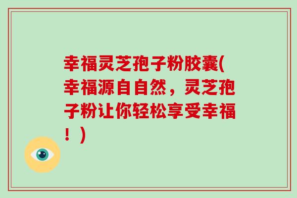 幸福灵芝孢子粉胶囊(幸福源自自然，灵芝孢子粉让你轻松享受幸福！)-第1张图片-破壁灵芝孢子粉研究指南