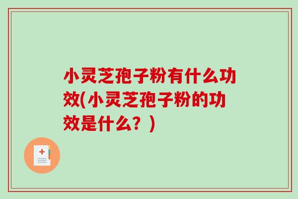 小灵芝孢子粉有什么功效(小灵芝孢子粉的功效是什么?)-第1张图片-破壁灵芝孢子粉研究指南 小灵芝孢子粉有什么功效(小灵芝孢子粉的功效是什么?)-第1张图片-破壁灵芝孢子粉研究指南