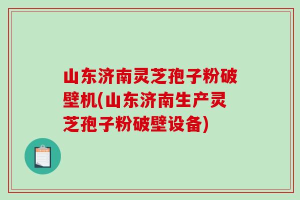 山东济南灵芝孢子粉破壁机(山东济南生产灵芝孢子粉破壁设备)-第1张图片-破壁灵芝孢子粉研究指南 山东济南灵芝孢子粉破壁机(山东济南生产灵芝孢子粉破壁设备)-第1张图片-破壁灵芝孢子粉研究指南