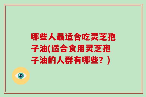 哪些人最适合吃灵芝孢子油(适合食用灵芝孢子油的人群有哪些？)-第1张图片-破壁灵芝孢子粉研究指南