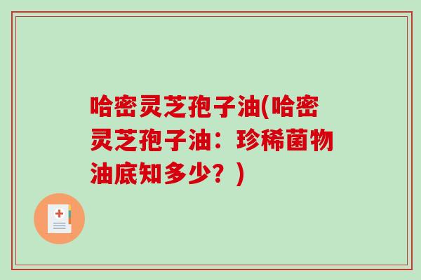 哈密灵芝孢子油(哈密灵芝孢子油：珍稀菌物油底知多少？)-第1张图片-破壁灵芝孢子粉研究指南