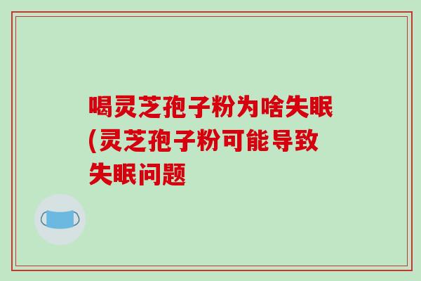 喝灵芝孢子粉为啥失眠(灵芝孢子粉可能导致失眠问题-第1张图片-破壁灵芝孢子粉研究指南