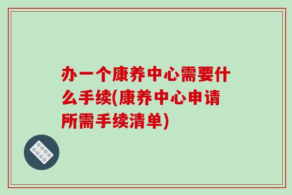 办一个康养中心需要什么手续(康养中心申请所需手续清单)-第1张图片-破壁灵芝孢子粉研究指南