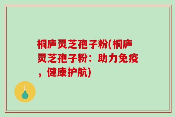 桐庐灵芝孢子粉(桐庐灵芝孢子粉：助力免疫，健康护航)-第1张图片-破壁灵芝孢子粉研究指南